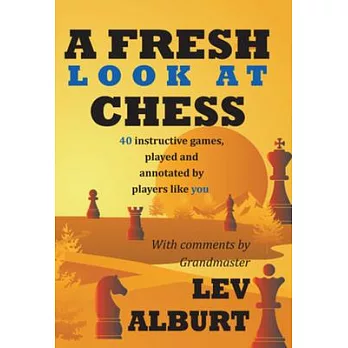 A Fresh Look at Chess: 40 Instructive Games, Played and Annotated by Players Like You