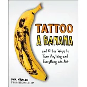 Tattoo a Banana: And Other Ways to Turn Anything and Everything into Art