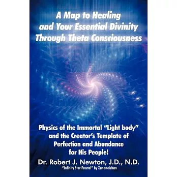 A Map to Healing and Your Essential Divinity Through Theta Consciousness: The Physics of the Immortal “light Body” and the Creat