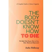 The Body Doesn’t Know How to Die: The Body Only Knows How to Live, Heal, Mend and Rejuvenate