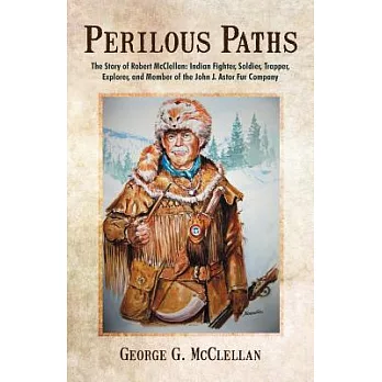 Perilous Paths: The Story of Robert McClellan: Indian Fighter, Soldier, Trapper, Explorer, and Member of the John J. Astor Fur Company