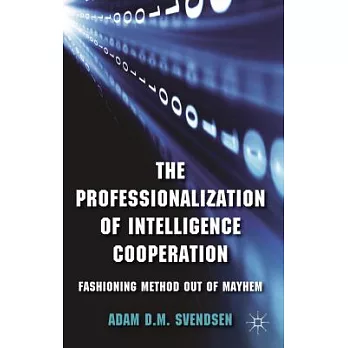 The Professionalization of Intelligence Cooperation: Fashioning Method Out of Mayhem