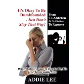 It’s Okay to Be Dumbfounded, Just Don’t Stay That Way!: From Co-Addiction, Addiction to Recovery - Doing Whatever It Takes to