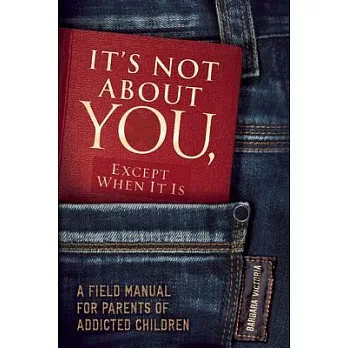 It’s Not About You, Except When It Is: A Field Manual for Parents of Addicted Children