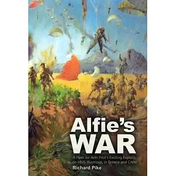 Alfie’s War: A World War II Fleet Air Arm Lieutenant’s Exciting Exploits on Hms Illustrious, in Greece and Crete