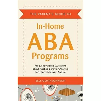 The Parent’s Guide to In-Home ABA Programs: Frequently Asked Questions about Applied Behavior Analysis for Your Child with Autism