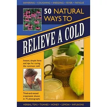 50 Natural Ways to Relieve a Cold: Instant, Simple Hints and Tips for Curing the Common Cold