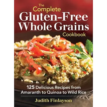 The Complete Gluten-Free Whole Grains Cookbook: 125 Delicious Recipes from Amaranth to Quinoa to Wild Rice