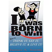 I Was Born to Win: How to Think It, Say It, Believe It, & Live It!