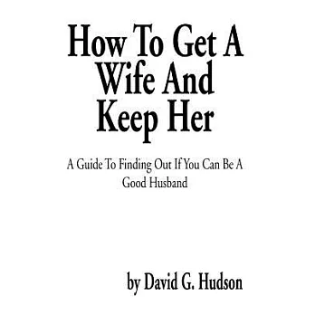 How to Get a Wife and Keep Her: A Guide to Finding Out If You Can Be a Good Husband