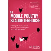 The Mobile Poultry Slaughterhouse: Building a Humane Chicken-Processing Unit to Strengthen Your Local Food System