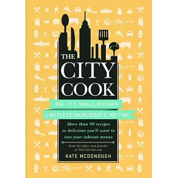 The City Cook: Big City, Small Kitchen Limitless Ingredients, No Time: More Th an 90 Recipes So Delicious You’ll Want to Toss Your Ta