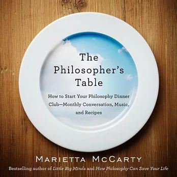 The Philosopher’s Table: How to Start Your Philosophy Dinner Club--Monthly Conversation, Music, and Recipes