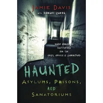 Haunted Asylums, Prisons, and Sanatoriums: Inside Abandoned Institutions for the Crazy, Criminal & Quarantined