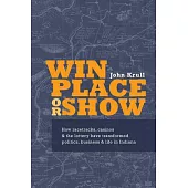 Win Place or Show: How Racetracks, Casinos & the Lottery Have Transformed Politics, Business & Life in Indiana