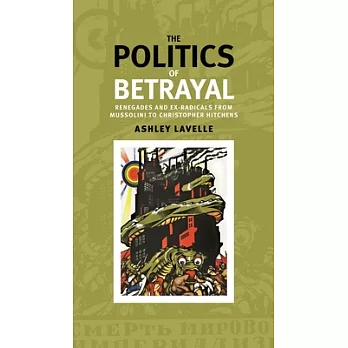 The Politics of Betrayal: Renegades and Ex-Radicals from Mussolini to Christopher Hitchens