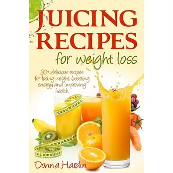 Juicing Recipes for Weight Loss: Lose Weight, Gain Energy and Improve Health with Delicious Juice Recipes