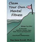 Claim Your Own Mental Fitness: Manage Your Mind to Overcome Addiction, Anxiety, Anger, Grief, Trauma and Depression and Form Pos
