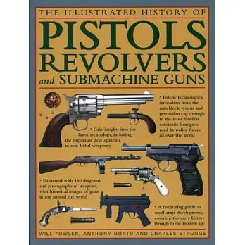 The Illustrated History of Pistols, Revolvers and Submachine Guns: A Fascinating Guide to Small Arms Development, Covering the E
