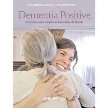 Dementia Positive: A Handbook Based on Lived Experiences: for Everyone Wishing to Improve the Lives of Those With Dementia