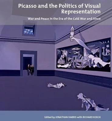Picasso and the Politics of Visual Representation: War and Peace in the Era of the Cold War and Since