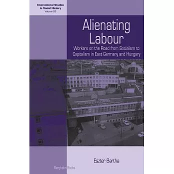 Alienating Labour: Workers on the Road from Socialism to Capitalism in East Germany and Hungary. Eszter Bartha