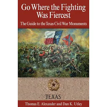 Go Where the Fighting Was Fiercest: The Guide to the Texas Civil War Monuments