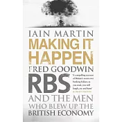 Making it Happen: Fred Goodwin, RBS and the Men Who Blew Up the British Economy