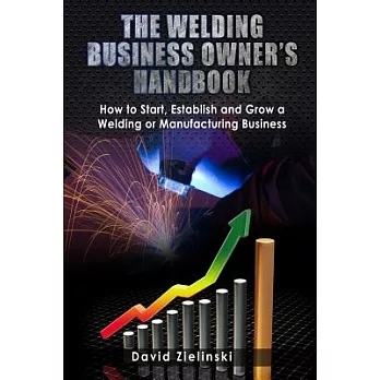 The Welding Business Owner’s Hand Book: How to Start, Establish and Grow a Welding or Manufacturing Business
