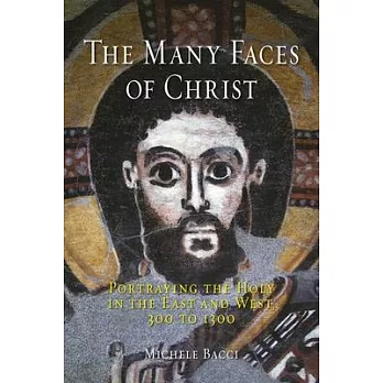 The Many Faces of Christ: Portraying the Holy in the East and West, 300 to 1300