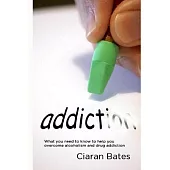 Addiction: What You Need to Know to Help You Overcome Alcoholism and Drug Addiction