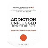 Addiction Unplugged: How to Be Free: A Common Sense Addiction Discovery Book for All Those Affected by Their Own Addictions or t