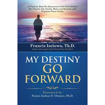 My Destiny Go Forward: A Prophetic Book on Advancement into God’s Destiny for Church, Life, Family, Home and Business With Proph