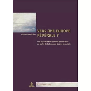 Vers Une Europe Federale?: Les Espoirs Et Les Actions Federalistes Au Sortir De La Seconde Guerre Mondiale