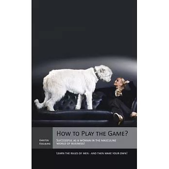 How to Play the Game?: Successful As a Woman in the Masculine World of Business! Learn the Rules of Men - and Then Make Your Own