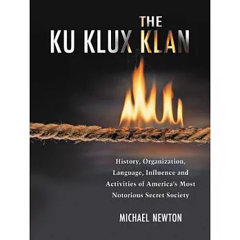 The Ku Klux Klan: History, Organization, Language, Influence and Activities of America’s Most Notorious Secret Society