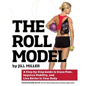 The Roll Model: A Step-by-Step Guide to Erase Pain, Improve Mobility, and Live Better in Your Body