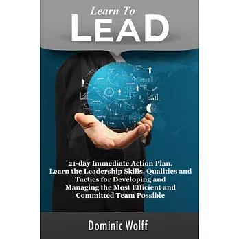 Learn to Lead: 21-Day Immediate Action Plan, Learn the Leadership Skills, Qualities and Tactics for Developing and Managing the