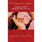 The Inspired Caregiver: Finding Joy While Caring for Those You Love