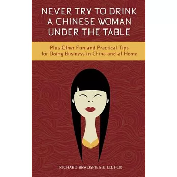 Never Try to Drink a Chinese Woman Under the Table: Plus Other Fun and Practical Tips for Doing Business in China and at Home