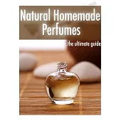 Natural Homemade Perfume: The Ultimate Guide - over 30 Fragrance Recipes