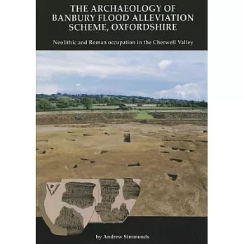 The Archaeology of Banbury Flood Alleviation Scheme, Oxfordshire: Neolithic and Roman Occupation in the Cherwell Valley