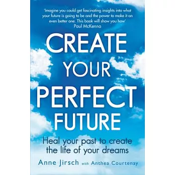Create Your Perfect Future: Heal your past to create the life of your dreams
