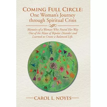 Coming Full Circle: One Woman’s Journey Through Spiritual Crisis: Memoirs of a Woman Who Found Her Way Out of the Maze of Bipola