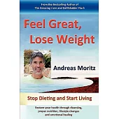 Feel Great, Lose Weight: Stop Dieting and Start Living: Restore Your Health Through Cleansing, Proper Nutrition, Lifestyle Chang