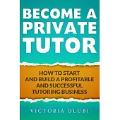 Become A Private Tutor: How To Start And Build A Profitable And Successful Tutoring Business