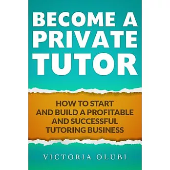 Become A Private Tutor: How To Start And Build A Profitable And Successful Tutoring Business