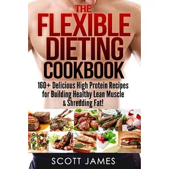 The Flexible Dieting Cookbook: 160+ Delicious High Protein Recipes for Building Healthy Lean Muscle & Shredding Fat!