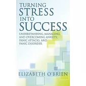 Turning Stress into Success: Understanding, Managing, and Overcoming Anxiety, Panic Attacks, and Panic Disorder