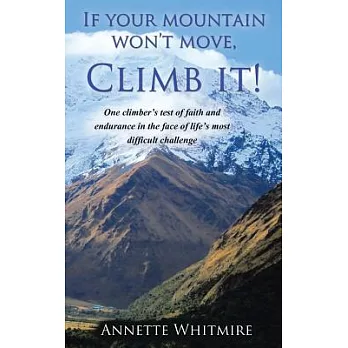If Your Mountain Won’t Move, Climb It!: One Climber’s Test of Faith and Endurance in the Face of Life’s Most Difficult Challenge